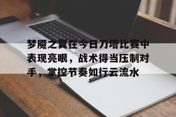 三亿体全站-梦魇之翼在今日刀塔比赛中表现亮眼，战术得当压制对手，掌控节奏如行云流水