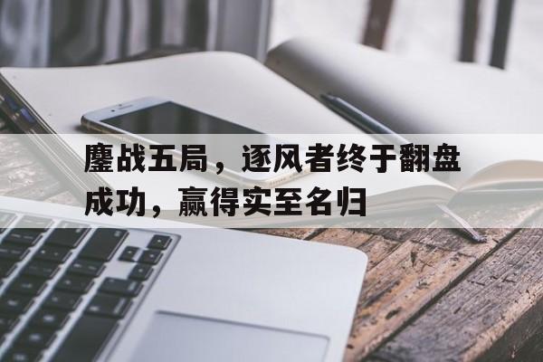 三亿体育入口-鏖战五局，逐风者终于翻盘成功，赢得实至名归的简单介绍