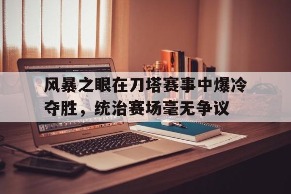 三亿体育平台-风暴之眼在刀塔赛事中爆冷夺胜，统治赛场毫无争议的简单介绍