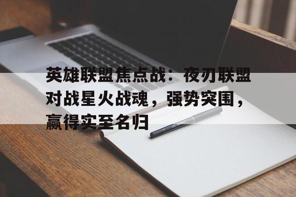 三亿体育app-英雄联盟焦点战：夜刃联盟对战星火战魂，强势突围，赢得实至名归的简单介绍